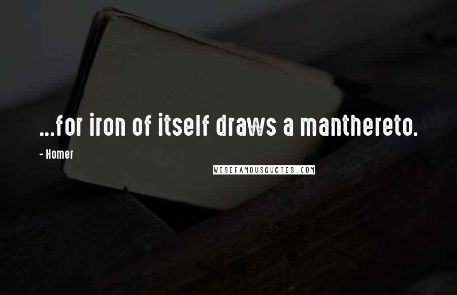 Homer Quotes: ...for iron of itself draws a manthereto.
