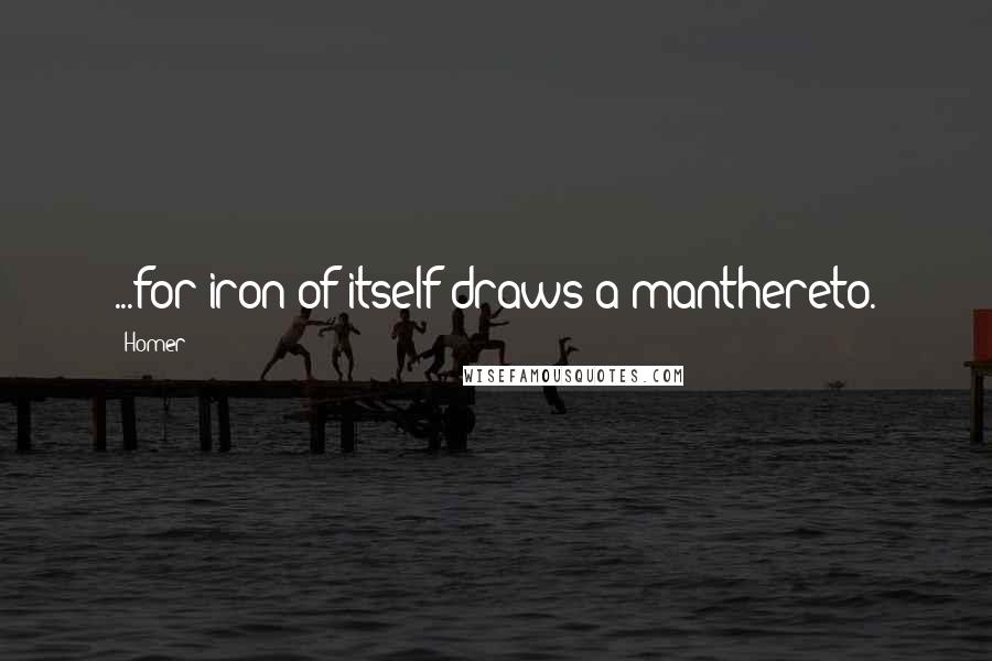 Homer Quotes: ...for iron of itself draws a manthereto.