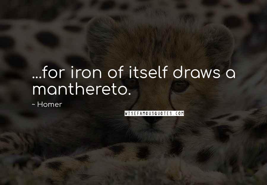 Homer Quotes: ...for iron of itself draws a manthereto.