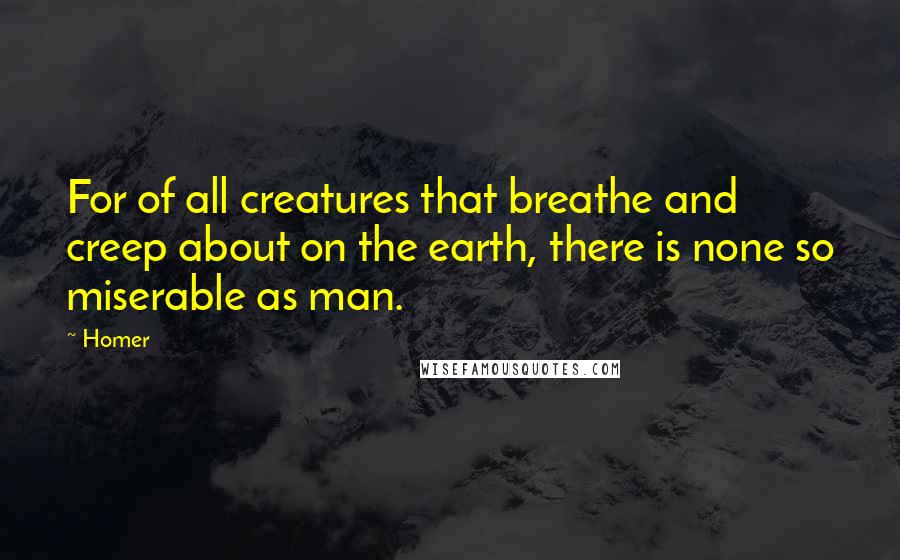 Homer Quotes: For of all creatures that breathe and creep about on the earth, there is none so miserable as man.