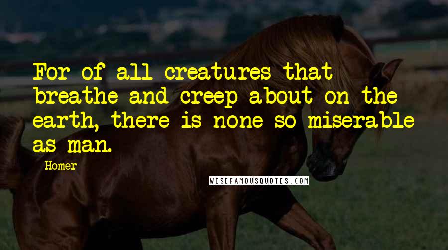 Homer Quotes: For of all creatures that breathe and creep about on the earth, there is none so miserable as man.