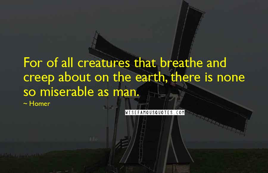 Homer Quotes: For of all creatures that breathe and creep about on the earth, there is none so miserable as man.