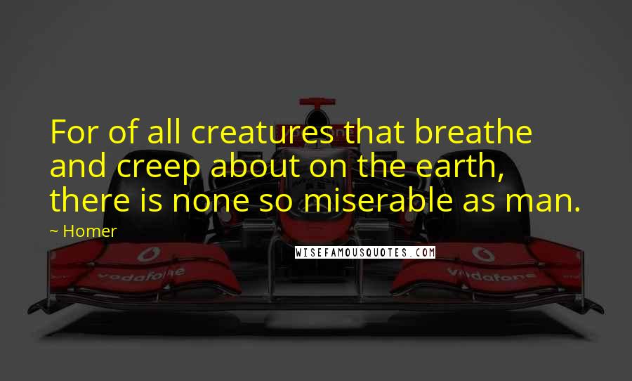 Homer Quotes: For of all creatures that breathe and creep about on the earth, there is none so miserable as man.