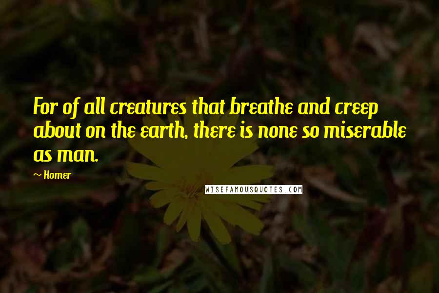 Homer Quotes: For of all creatures that breathe and creep about on the earth, there is none so miserable as man.