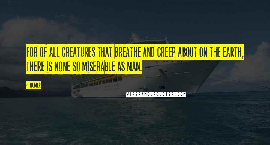 Homer Quotes: For of all creatures that breathe and creep about on the earth, there is none so miserable as man.