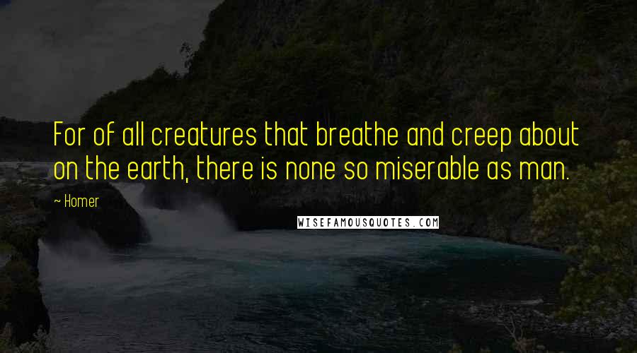 Homer Quotes: For of all creatures that breathe and creep about on the earth, there is none so miserable as man.