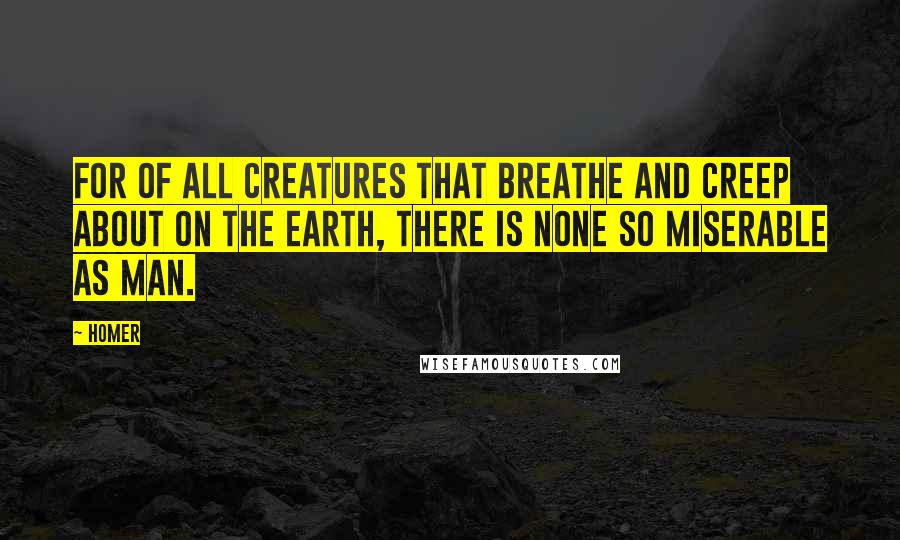 Homer Quotes: For of all creatures that breathe and creep about on the earth, there is none so miserable as man.