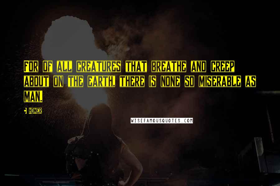Homer Quotes: For of all creatures that breathe and creep about on the earth, there is none so miserable as man.