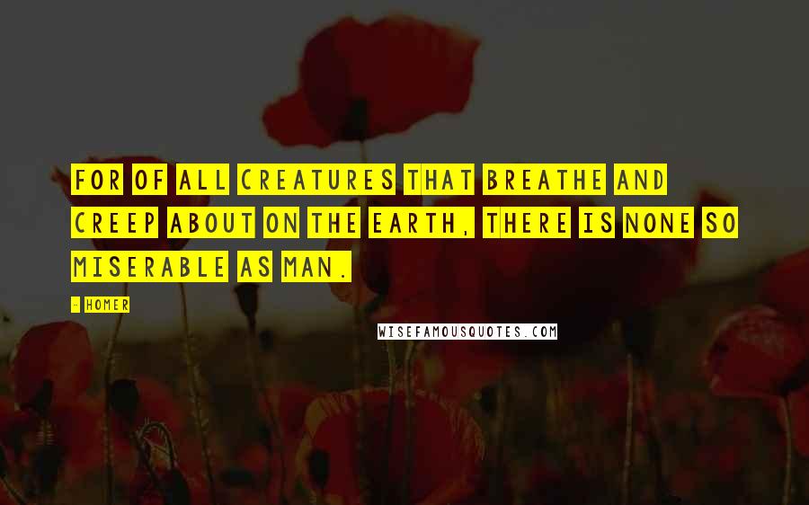 Homer Quotes: For of all creatures that breathe and creep about on the earth, there is none so miserable as man.