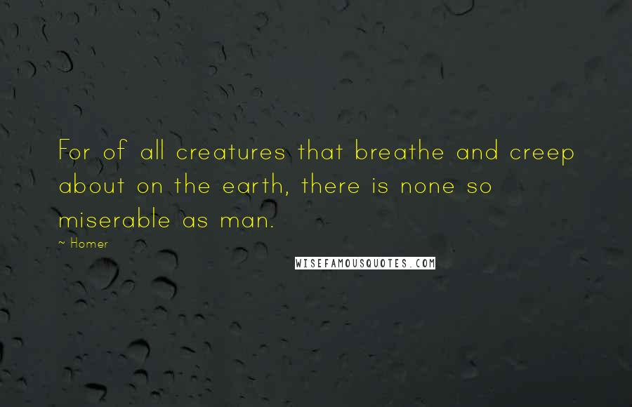 Homer Quotes: For of all creatures that breathe and creep about on the earth, there is none so miserable as man.