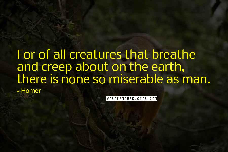 Homer Quotes: For of all creatures that breathe and creep about on the earth, there is none so miserable as man.