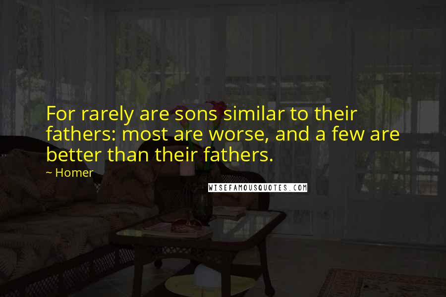 Homer Quotes: For rarely are sons similar to their fathers: most are worse, and a few are better than their fathers.