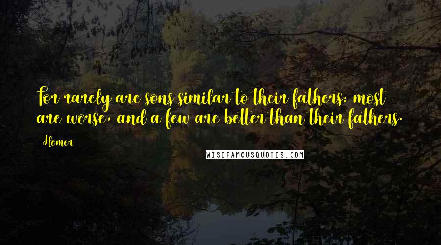 Homer Quotes: For rarely are sons similar to their fathers: most are worse, and a few are better than their fathers.