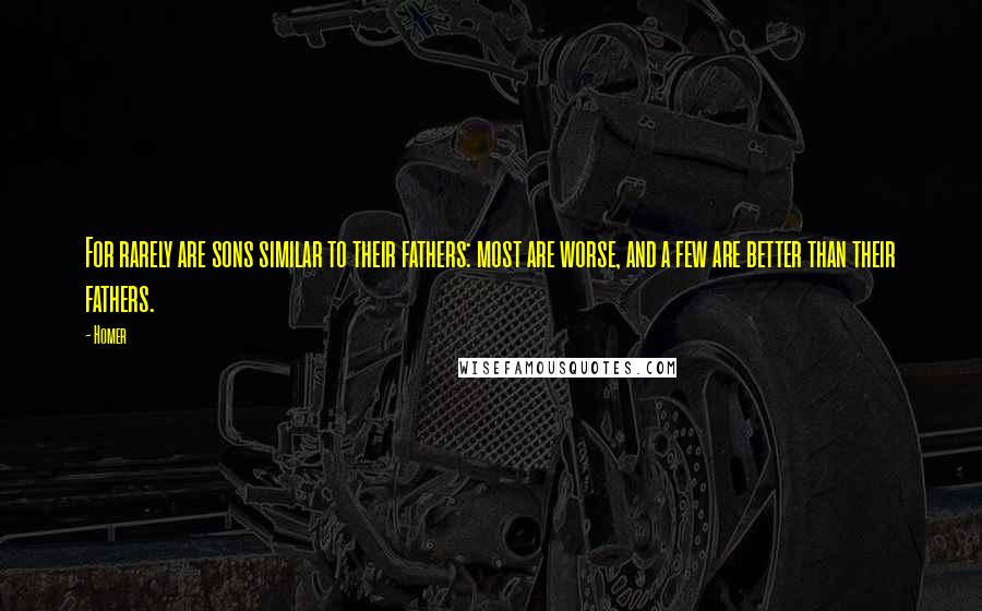 Homer Quotes: For rarely are sons similar to their fathers: most are worse, and a few are better than their fathers.