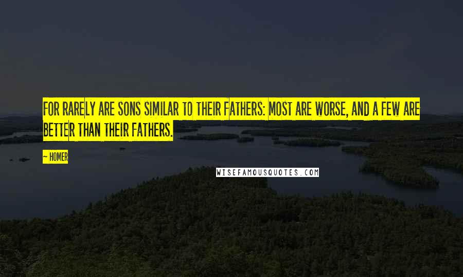 Homer Quotes: For rarely are sons similar to their fathers: most are worse, and a few are better than their fathers.