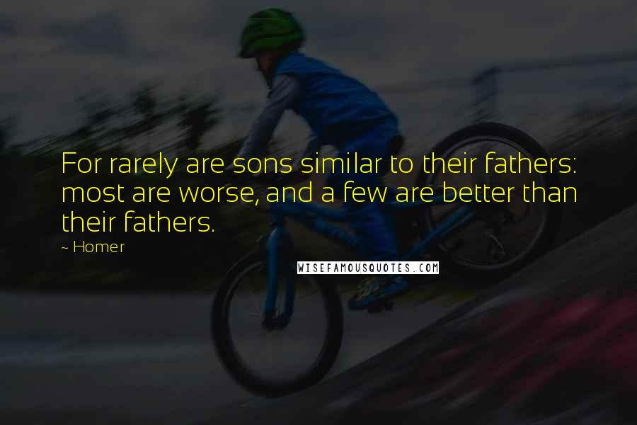 Homer Quotes: For rarely are sons similar to their fathers: most are worse, and a few are better than their fathers.