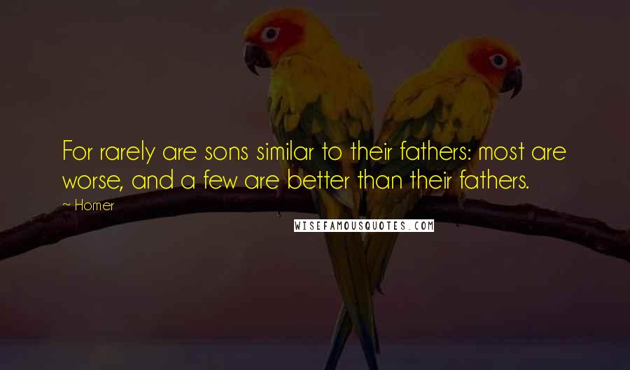 Homer Quotes: For rarely are sons similar to their fathers: most are worse, and a few are better than their fathers.