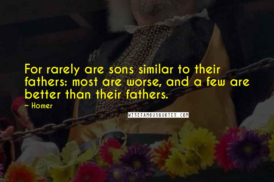 Homer Quotes: For rarely are sons similar to their fathers: most are worse, and a few are better than their fathers.