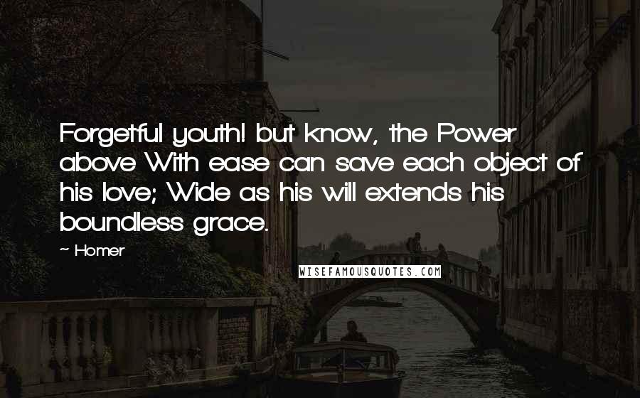 Homer Quotes: Forgetful youth! but know, the Power above With ease can save each object of his love; Wide as his will extends his boundless grace.