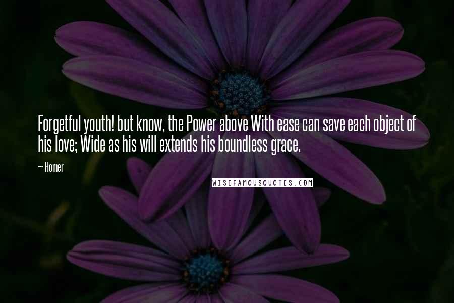 Homer Quotes: Forgetful youth! but know, the Power above With ease can save each object of his love; Wide as his will extends his boundless grace.