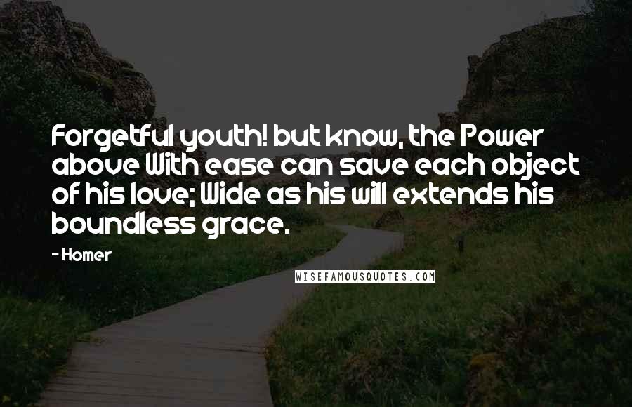 Homer Quotes: Forgetful youth! but know, the Power above With ease can save each object of his love; Wide as his will extends his boundless grace.