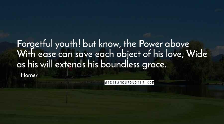 Homer Quotes: Forgetful youth! but know, the Power above With ease can save each object of his love; Wide as his will extends his boundless grace.