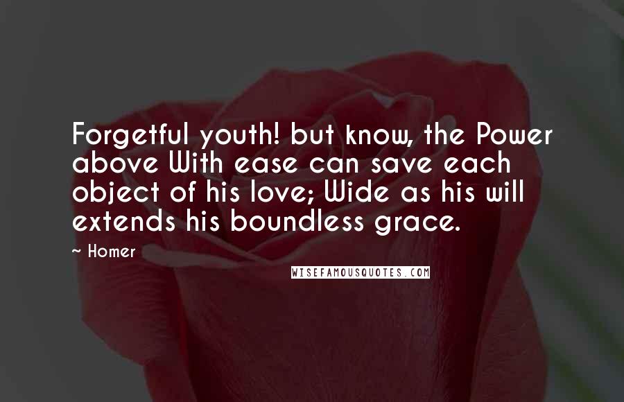 Homer Quotes: Forgetful youth! but know, the Power above With ease can save each object of his love; Wide as his will extends his boundless grace.