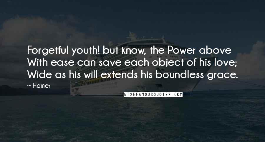 Homer Quotes: Forgetful youth! but know, the Power above With ease can save each object of his love; Wide as his will extends his boundless grace.