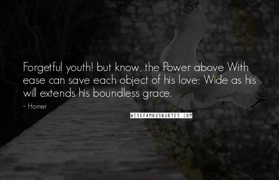 Homer Quotes: Forgetful youth! but know, the Power above With ease can save each object of his love; Wide as his will extends his boundless grace.