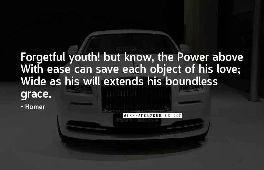 Homer Quotes: Forgetful youth! but know, the Power above With ease can save each object of his love; Wide as his will extends his boundless grace.