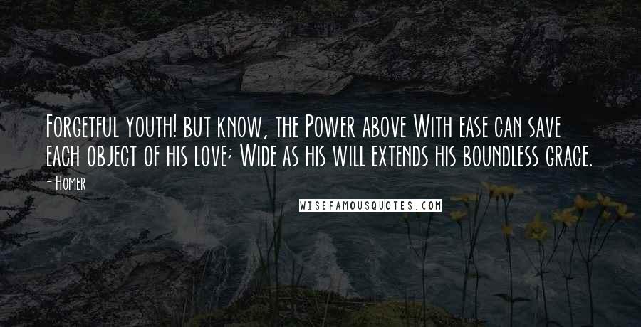 Homer Quotes: Forgetful youth! but know, the Power above With ease can save each object of his love; Wide as his will extends his boundless grace.