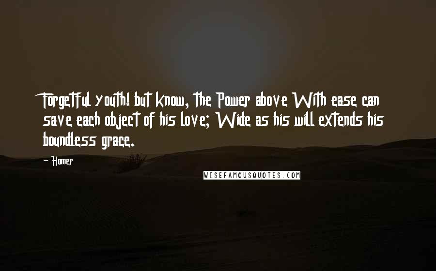 Homer Quotes: Forgetful youth! but know, the Power above With ease can save each object of his love; Wide as his will extends his boundless grace.