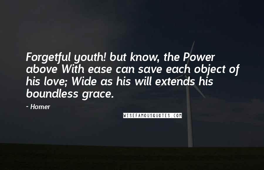 Homer Quotes: Forgetful youth! but know, the Power above With ease can save each object of his love; Wide as his will extends his boundless grace.