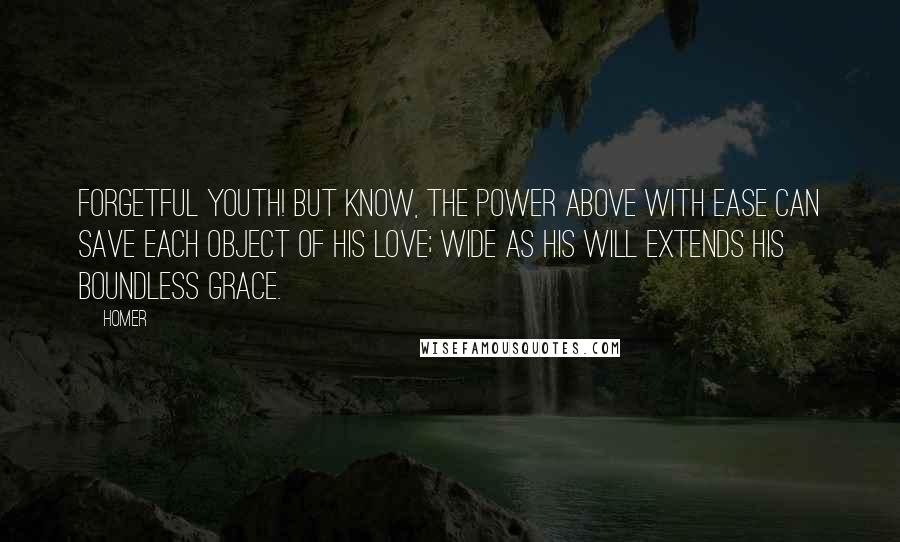 Homer Quotes: Forgetful youth! but know, the Power above With ease can save each object of his love; Wide as his will extends his boundless grace.