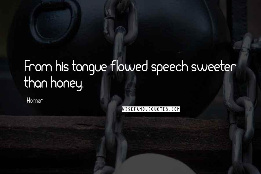 Homer Quotes: From his tongue flowed speech sweeter than honey.