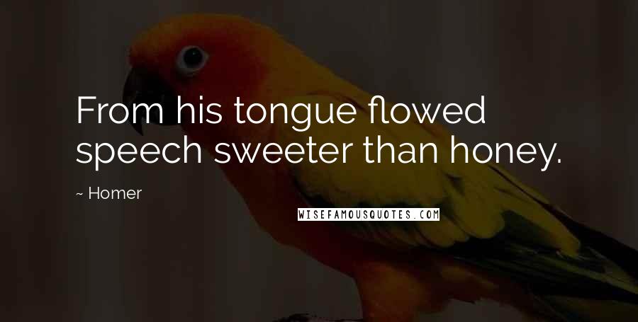 Homer Quotes: From his tongue flowed speech sweeter than honey.