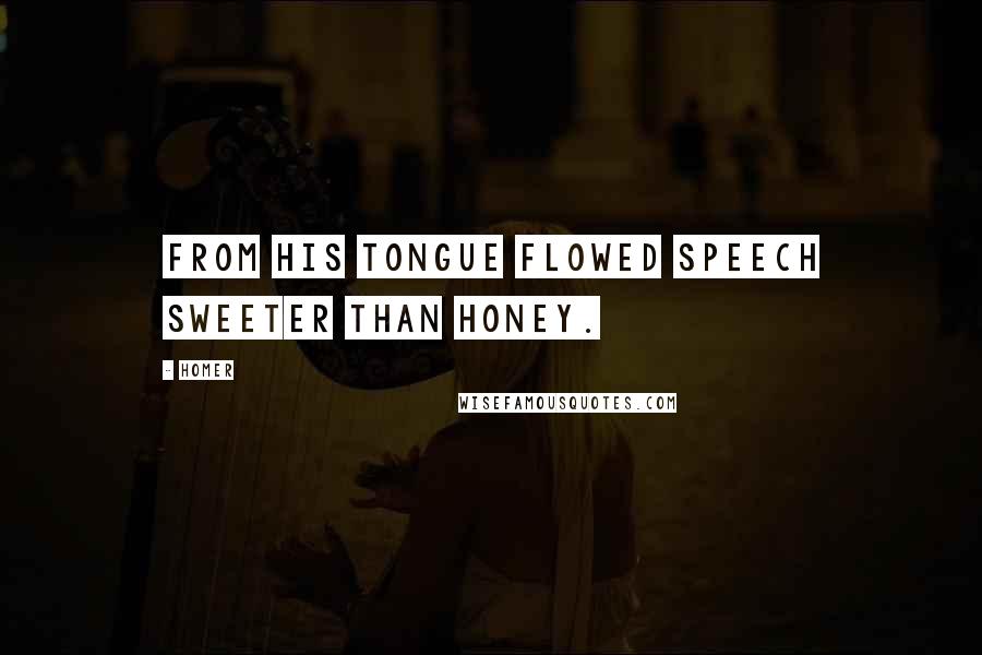 Homer Quotes: From his tongue flowed speech sweeter than honey.