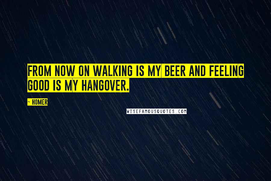 Homer Quotes: From now on walking is my beer and feeling good is my hangover.