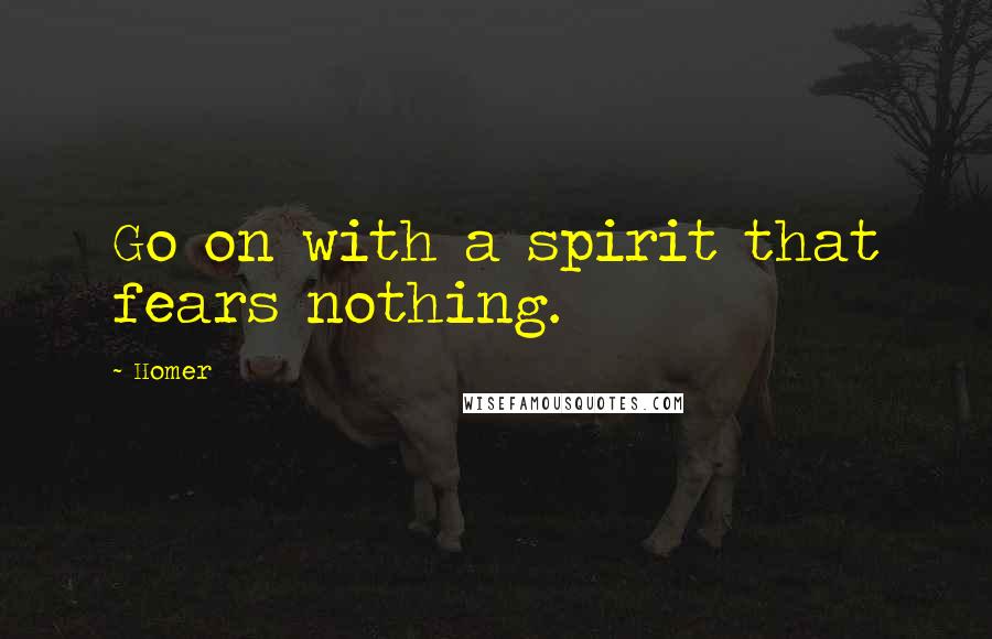 Homer Quotes: Go on with a spirit that fears nothing.