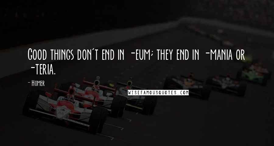 Homer Quotes: Good things don't end in -eum; they end in -mania or -teria.