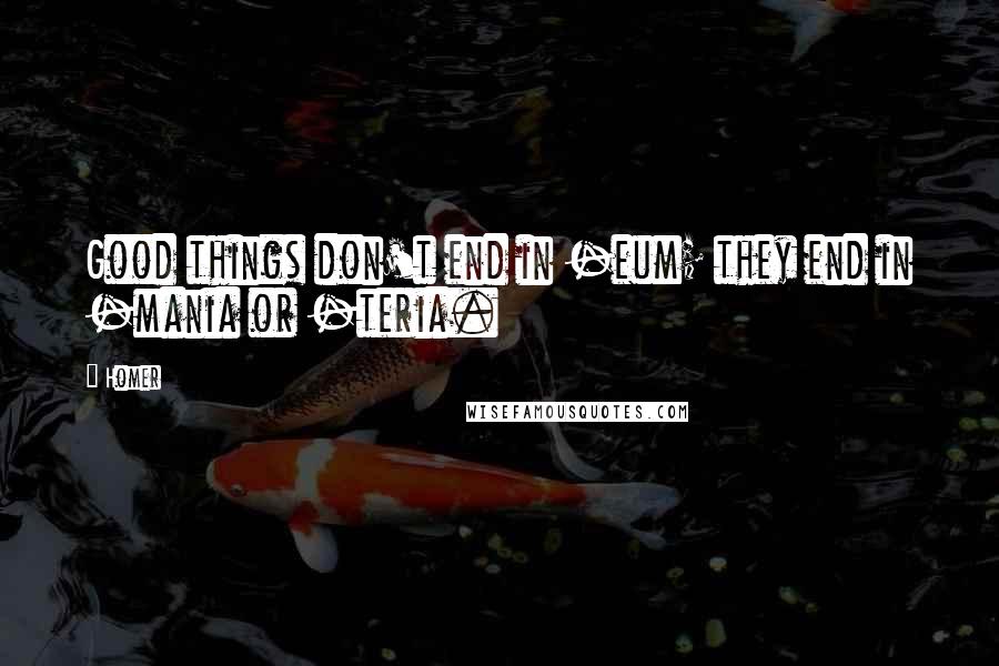 Homer Quotes: Good things don't end in -eum; they end in -mania or -teria.