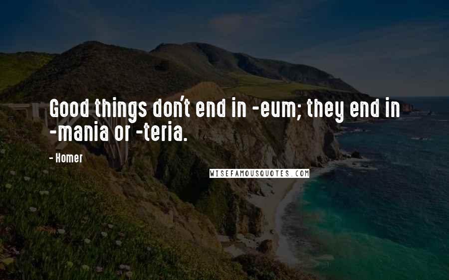 Homer Quotes: Good things don't end in -eum; they end in -mania or -teria.