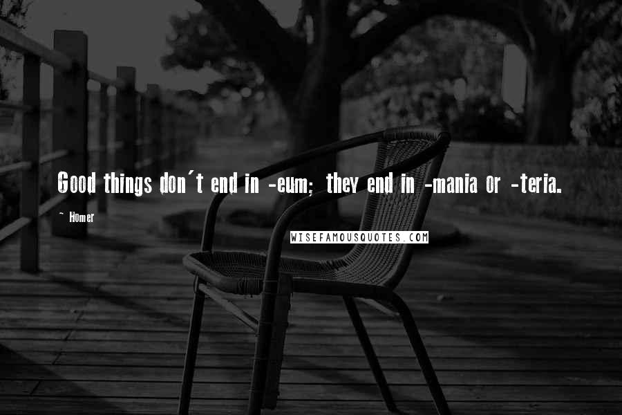 Homer Quotes: Good things don't end in -eum; they end in -mania or -teria.