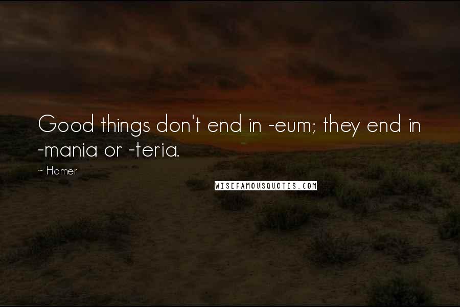 Homer Quotes: Good things don't end in -eum; they end in -mania or -teria.