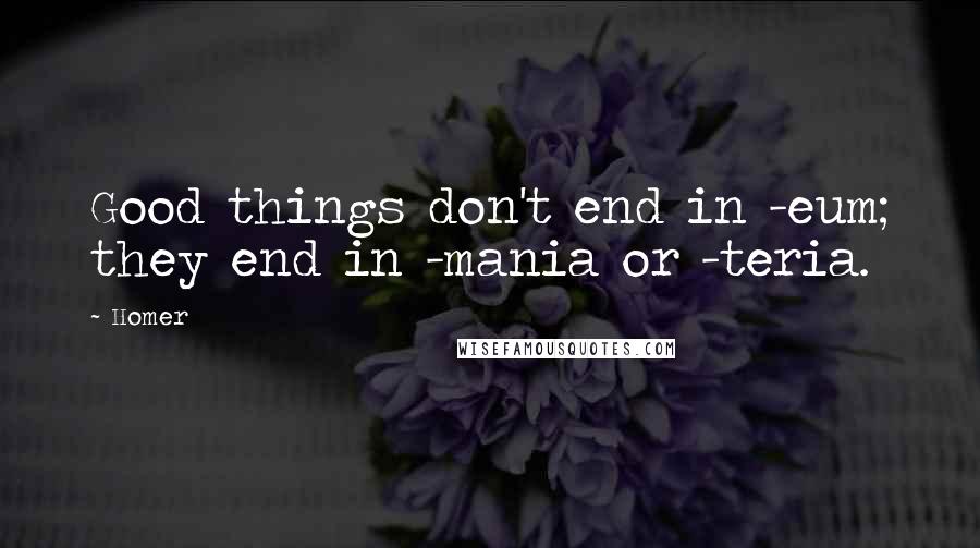 Homer Quotes: Good things don't end in -eum; they end in -mania or -teria.