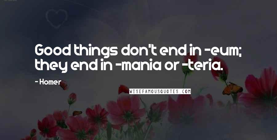 Homer Quotes: Good things don't end in -eum; they end in -mania or -teria.