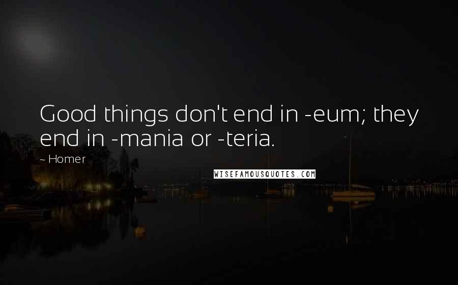 Homer Quotes: Good things don't end in -eum; they end in -mania or -teria.