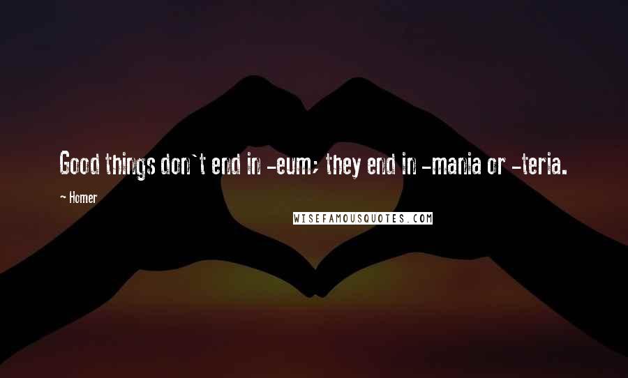 Homer Quotes: Good things don't end in -eum; they end in -mania or -teria.