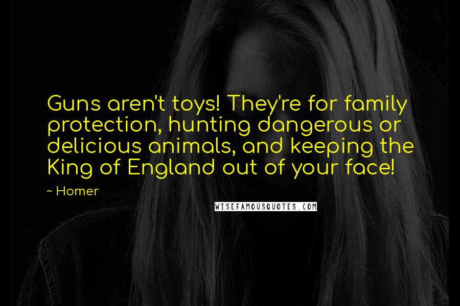 Homer Quotes: Guns aren't toys! They're for family protection, hunting dangerous or delicious animals, and keeping the King of England out of your face!