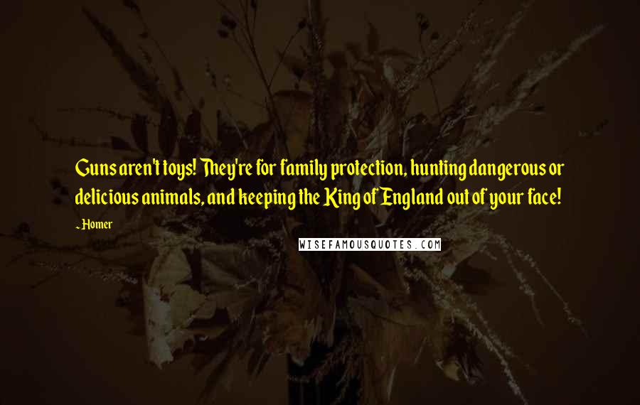 Homer Quotes: Guns aren't toys! They're for family protection, hunting dangerous or delicious animals, and keeping the King of England out of your face!